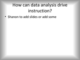 How can data analysis drive
           instruction?
• Shanon to add slides or add some
 