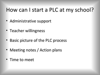 How can I start a PLC at my school?
• Administrative support

• Teacher willingness

• Basic picture of the PLC process

• Meeting notes / Action plans

• Time to meet
 