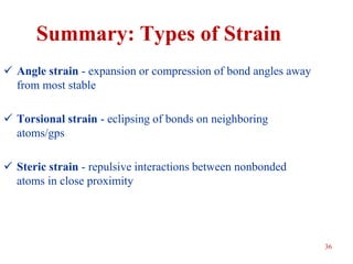 36
Summary: Types of Strain
 Angle strain - expansion or compression of bond angles away
from most stable
 Torsional strain - eclipsing of bonds on neighboring
atoms/gps
 Steric strain - repulsive interactions between nonbonded
atoms in close proximity
 