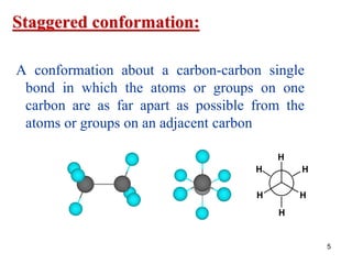 5
Staggered conformation:
A conformation about a carbon-carbon single
bond in which the atoms or groups on one
carbon are as far apart as possible from the
atoms or groups on an adjacent carbon
H
H H
H H
H
 