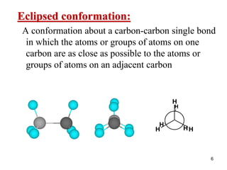 6
Eclipsed conformation:
A conformation about a carbon-carbon single bond
in which the atoms or groups of atoms on one
carbon are as close as possible to the atoms or
groups of atoms on an adjacent carbon
H
H H
H
H
H
 