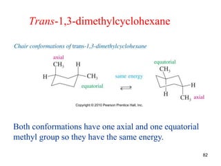82
Trans-1,3-dimethylcyclohexane
Both conformations have one axial and one equatorial
methyl group so they have the same energy.
 