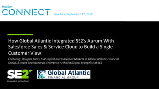 ©2017 SE2, LLC. Proprietary and Confidential Information1
How Global Atlantic Integrated SE2’s Aurum With
Salesforce Sales & Service Cloud to Build a Single
Customer View
Featuring: Douglas Loots, SVP Digital and Individual Markets at Global Atlantic Financial
Group, & Indra Bhattacharya, Enterprise Architect/Digital Evangelist at SE2
New York, September 17th, 2019
 