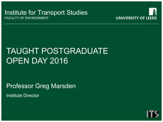 Institute for Transport Studies
FACULTY OF ENVIRONMENT
TAUGHT POSTGRADUATE
OPEN DAY 2016
Professor Greg Marsden
Institute Director
 