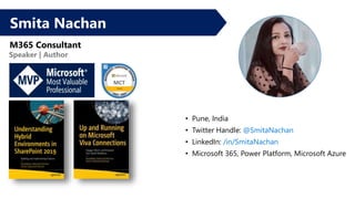 Smita Nachan
M365 Consultant
Speaker | Author
Speaker Bio
• Pune, India
• Twitter Handle: @SmitaNachan
• LinkedIn: /in/SmitaNachan
• Microsoft 365, Power Platform, Microsoft Azure
 