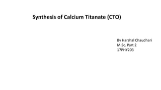Synthesis of Calcium Titanate (CTO)
By Harshal Chaudhari
M.Sc. Part 2
17PHY203
 