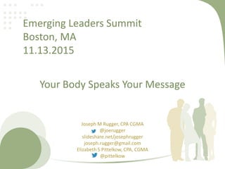 Your Body Speaks Your Message
Joseph M Rugger, CPA CGMA
@joerugger
slideshare.net/josephrugger
joseph.rugger@gmail.com
Elizabeth S Pittelkow, CPA, CGMA
@pittelkow
Emerging Leaders Summit
Boston, MA
11.13.2015
 