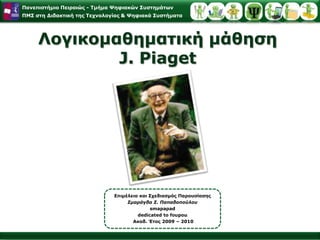 Λογικομαθηματική μάθηση J. Piaget Επιμέλεια και Σχεδιασμός ΠαρουσίασηςΣμαράγδα Σ. Παπαδοπούλου smapapaddedicated to foupou Ακαδ. Έτος 2009 – 2010 