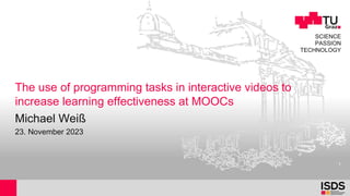 SCIENCE
PASSION
TECHNOLOGY
The use of programming tasks in interactive videos to
increase learning effectiveness at MOOCs
Michael Weiß
23. November 2023
1
 