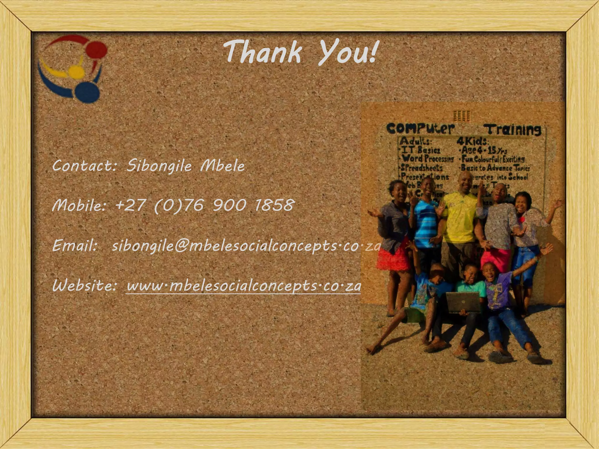 Thank You!
Contact: Sibongile Mbele
Mobile: +27 (0)76 900 1858
Email: sibongile@mbelesocialconcepts.co.za
Website: www.mbelesocialconcepts.co.za
 
