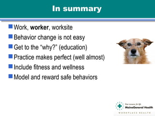 In summary
Work, worker, worksite
Behavior change is not easy
Get to the “why?” (education)
Practice makes perfect (well almost)
Include fitness and wellness
Model and reward safe behaviors
 