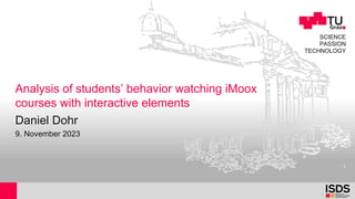 SCIENCE
PASSION
TECHNOLOGY
Analysis of students’ behavior watching iMoox
courses with interactive elements
Daniel Dohr
9. November 2023
1
 