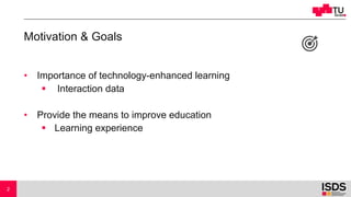Motivation & Goals
• Importance of technology-enhanced learning
§ Interaction data
• Provide the means to improve education
§ Learning experience
2
 