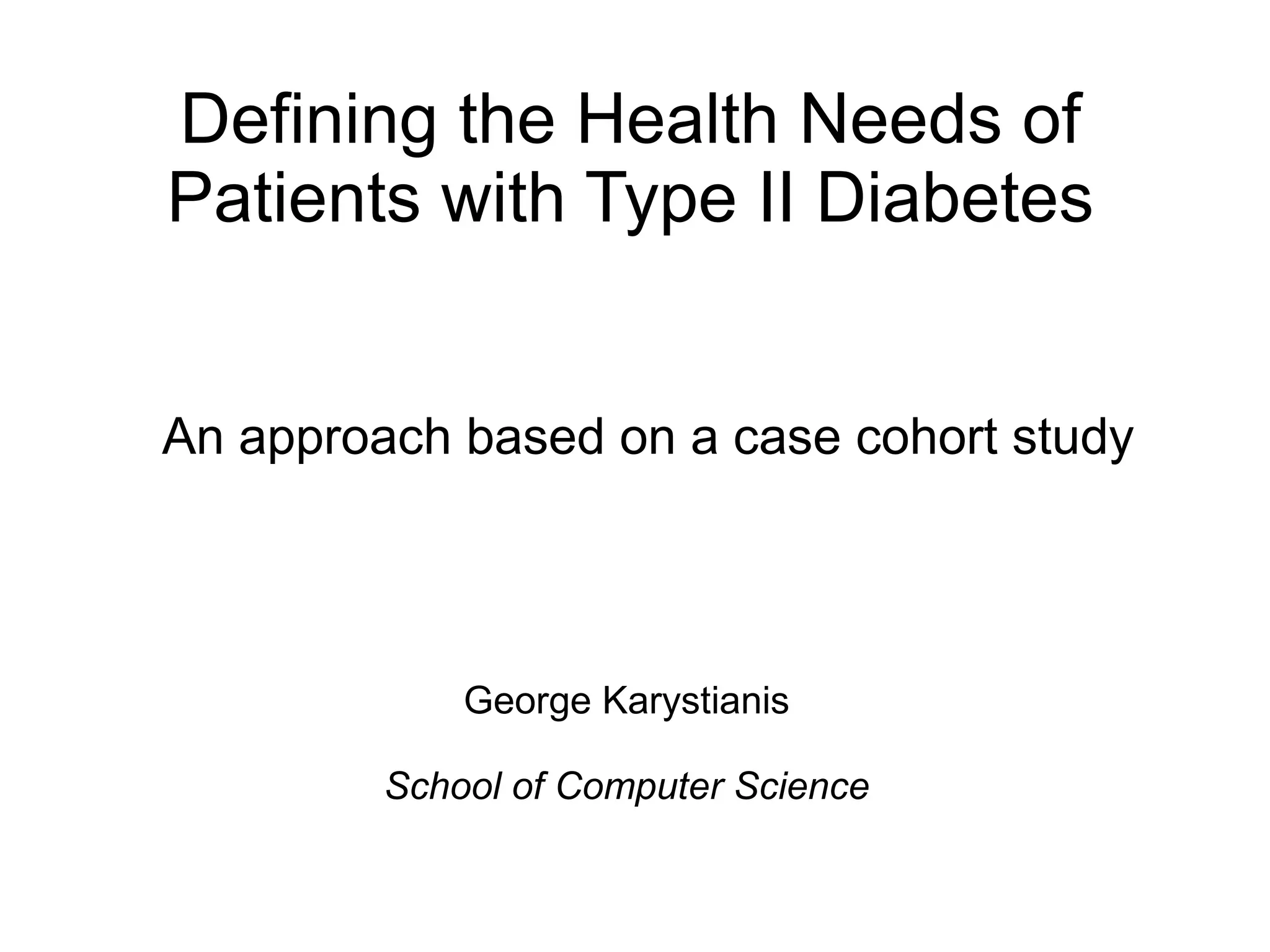 Defining the Health Needs of
Patients with Type II Diabetes
An approach based on a case cohort study
George Karystianis
School of Computer Science
 