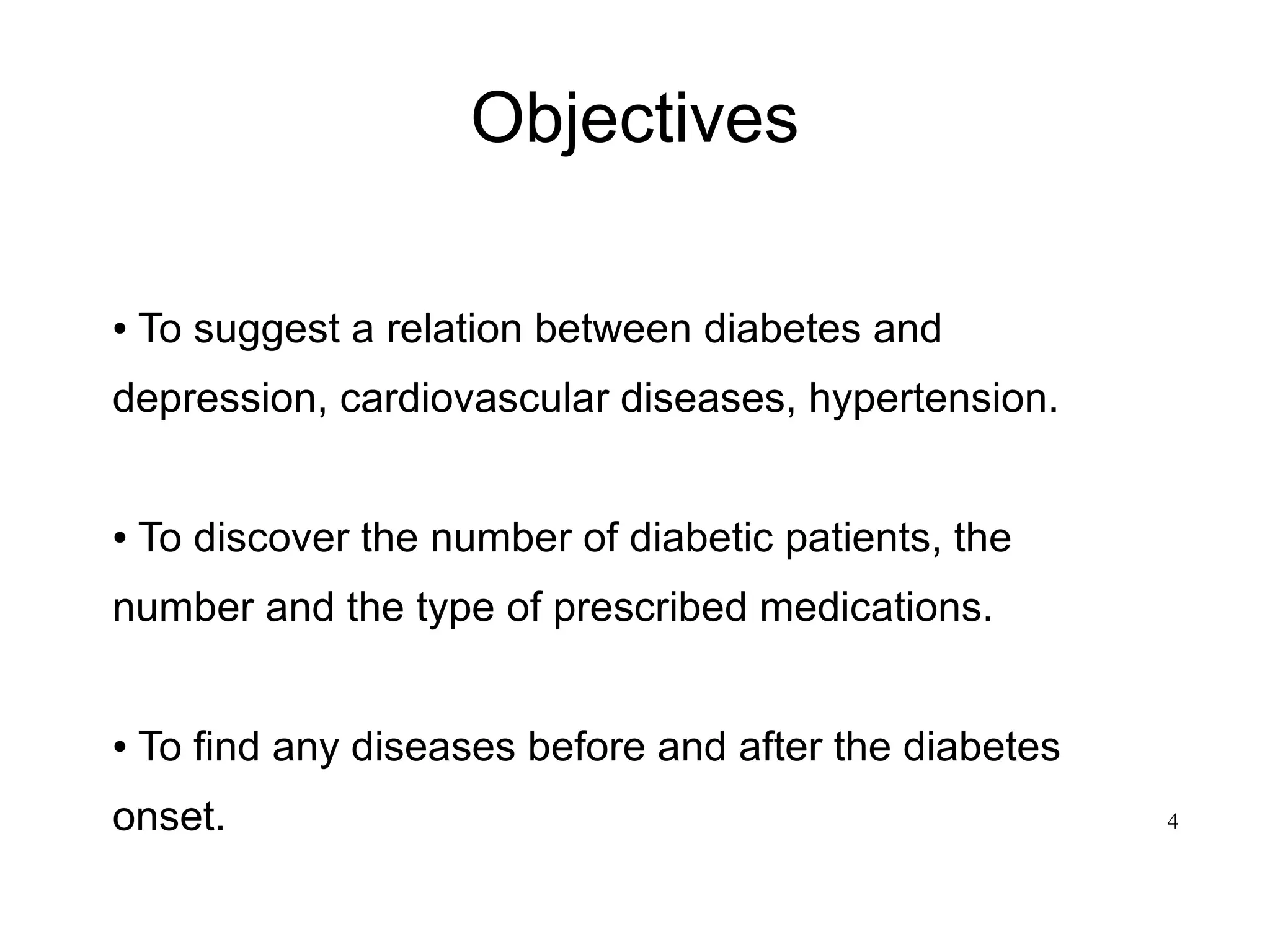 4
Objectives
● To suggest a relation between diabetes and
depression, cardiovascular diseases, hypertension.
● To discover the number of diabetic patients, the
number and the type of prescribed medications.
● To find any diseases before and after the diabetes
onset.
 