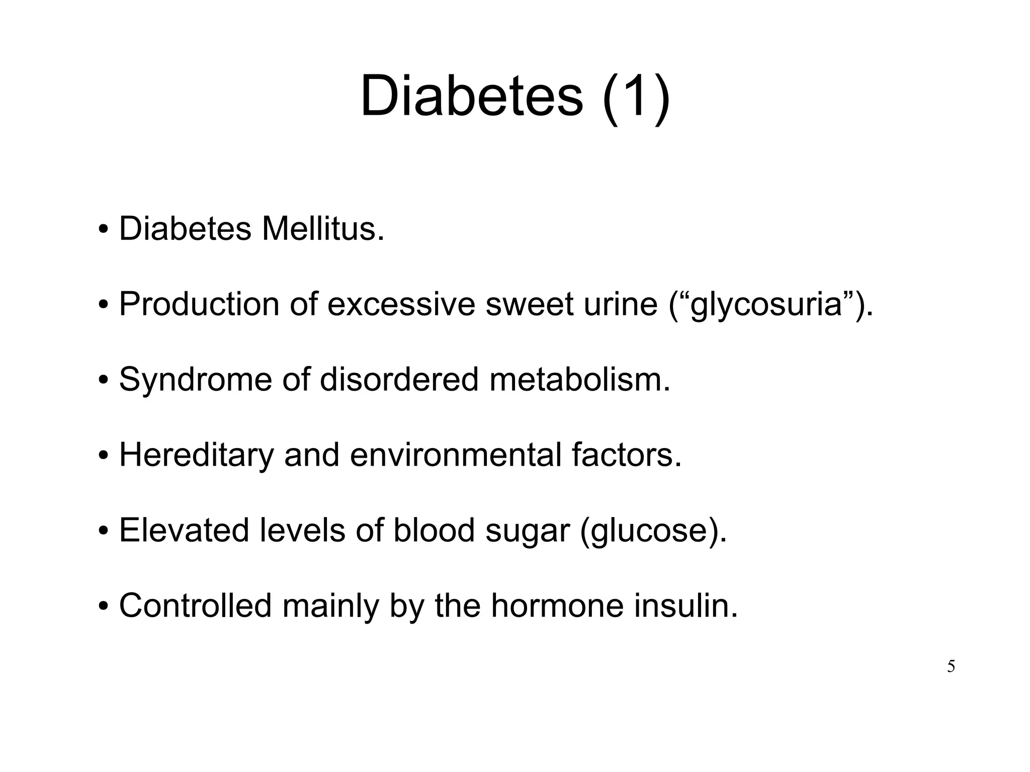 5
Diabetes (1)
● Diabetes Mellitus.
● Production of excessive sweet urine (“glycosuria”).
● Syndrome of disordered metabolism.
● Hereditary and environmental factors.
● Elevated levels of blood sugar (glucose).
● Controlled mainly by the hormone insulin.
 