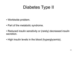 10
Diabetes Type II
● Worldwide problem.
● Part of the metabolic syndrome.
● Reduced insulin sensitivity or (rarely) decreased insulin
secretion.
● High insulin levels in the blood (hyperglycemia).
 