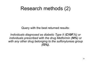24
Research methods (2)
Query with the best returned results:
Individuals diagnosed as diabetic Type II (C10F.%) or
individuals prescribed with the drug Metformin (f4%) or
with any other drug belonging to the sulfonylureas group
(f3%).
 