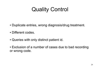 29
Quality Control
● Duplicate entries, wrong diagnosis/drug treatment.
● Different codes.
● Queries with only distinct patient id.
● Exclusion of a number of cases due to bad recording
or wrong code.
 