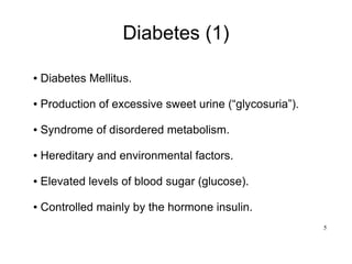 5
Diabetes (1)
● Diabetes Mellitus.
● Production of excessive sweet urine (“glycosuria”).
● Syndrome of disordered metabolism.
● Hereditary and environmental factors.
● Elevated levels of blood sugar (glucose).
● Controlled mainly by the hormone insulin.
 