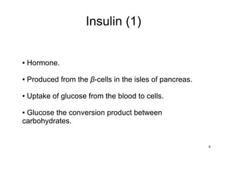 6
Insulin (1)
● Hormone.
● Produced from the β-cells in the isles of pancreas.
● Uptake of glucose from the blood to cells.
● Glucose the conversion product between
carbohydrates.
 