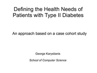 Defining the Health Needs of
Patients with Type II Diabetes
An approach based on a case cohort study
George Karystianis
School of Computer Science
 