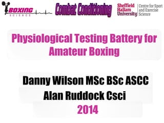 Physiological Testing Battery for 
Amateur Boxing 
Danny Wilson MSc BSc ASCC 
Alan Ruddock Csci 
2014 
 