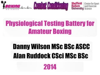 Physiological Testing Battery for 
Amateur Boxing 
Danny Wilson MSc BSc ASCC 
Alan Ruddock CSci MSc BSc 
2014 
 