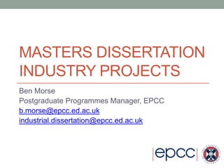 MASTERS DISSERTATION
INDUSTRY PROJECTS
Ben Morse
Postgraduate Programmes Manager, EPCC
b.morse@epcc.ed.ac.uk
industrial.dissertation@epcc.ed.ac.uk
 