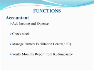 FUNCTIONS
Accountant
Add Income and Expense
Check stock
Manage farmers Facilitation Center(FFC)
Verify Monthly Report from Kudumbasree
 