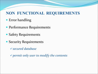 NON FUNCTIONAL REQUIREMENTS
 Error handling
 Performance Requirements
 Safety Requirements
 Security Requirements
 secured database
 permit only user to modify the contents
 