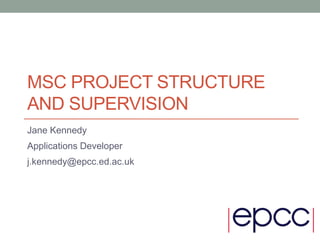 MSC PROJECT STRUCTURE
AND SUPERVISION
Jane Kennedy
Applications Developer
j.kennedy@epcc.ed.ac.uk
 