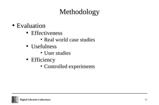 Methodology

    Evaluation
           
               Effectiveness
                       • Real world case studies
           
               Usefulness
                       • User studies
           
               Efficiency
                       • Controlled experiments




     Digital Libraries Laboratory                  11
 