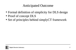 Anticipated Outcome

    Formal definition of simplicity for DLS design

    Proof of concept DLS

    Set of principles behind simplyCT framework




     Digital Libraries Laboratory                    12
 