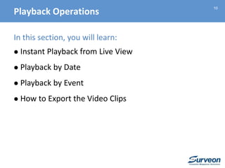 10
In this section, you will learn:
 Instant Playback from Live View
 Playback by Date
 Playback by Event
 How to Export the Video Clips
Playback Operations
 