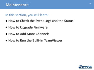 19
In this section, you will learn:
● How to Check the Event Logs and the Status
● How to Upgrade Firmware
● How to Add More Channels
● How to Run the Built-in TeamViewer
Maintenance
 