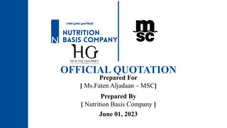OFFICIAL QUOTATION
Prepared For
[ Ms.Faten Aljadaan – MSC]
Prepared By
[ Nutrition Basis Company ]
June 01, 2023
 
