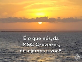 É o que nós, da
 MSC Cruzeiros,
desejamos a você.
 