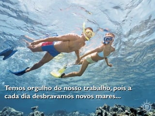 Temos orgulho do nosso trabalho, pois a
cada dia desbravamos novos mares...
 