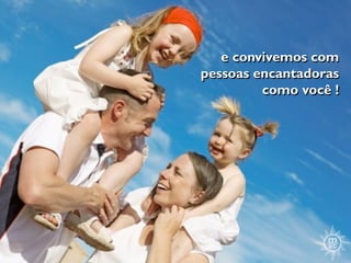 e convivemos com
pessoas encantadoras
         como você !
 