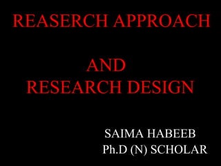 REASERCH APPROACH
AND
RESEARCH DESIGN
SAIMA HABEEB
Ph.D (N) SCHOLAR
 