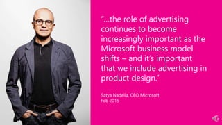 “…the role of advertising
continues to become
increasingly important as the
Microsoft business model
shifts – and it’s important
that we include advertising in
product design.”
Satya Nadella, CEO Microsoft
Feb 2015
 