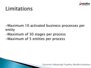 Limitations
-Maximum 10 activated business processes per
entity
-Maximum of 30 stages per process
-Maximum of 5 entities per process

Presenter: Dibyasingh Tripathy, Mindfire Solutions

 