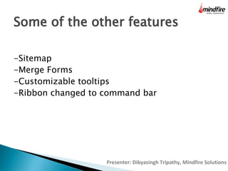Some of the other features
-Sitemap
-Merge Forms
-Customizable tooltips
-Ribbon changed to command bar

Presenter: Dibyasingh Tripathy, Mindfire Solutions

 