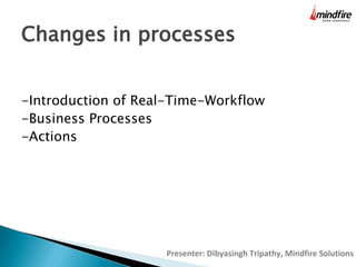 Changes in processes
-Introduction of Real-Time-Workflow
-Business Processes
-Actions

Presenter: Dibyasingh Tripathy, Mindfire Solutions

 