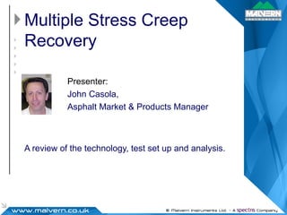 Multiple Stress Creep Recovery A review of the technology, test set up and analysis. Presenter:   John Casola, Asphalt Market & Products Manager 