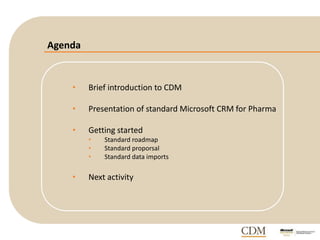 Agenda
• Brief introduction to CDM
• Presentation of standard Microsoft CRM for Pharma
• Getting started
• Standard roadmap
• Standard proporsal
• Standard data imports
• Next activity
 