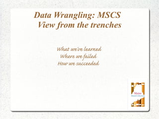 Data Wrangling: MSCS
View from the trenches
What we've learned
Where we failed
How we succeeded
 