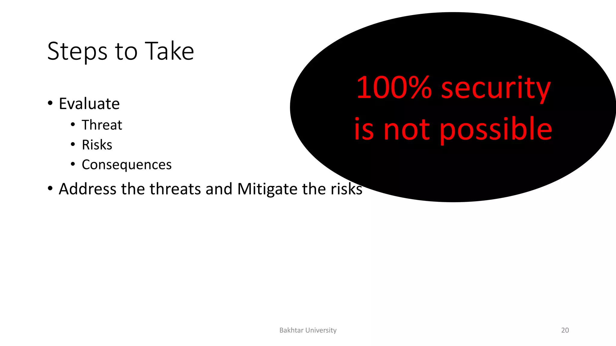 Steps to Take
• Evaluate
• Threat
• Risks
• Consequences
• Address the threats and Mitigate the risks
100% security
is not possible
Bakhtar University 20
 