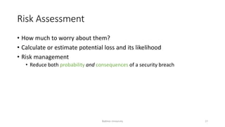 Risk Assessment
• How much to worry about them?
• Calculate or estimate potential loss and its likelihood
• Risk management
• Reduce both probability and consequences of a security breach
Bakhtar University 17
 